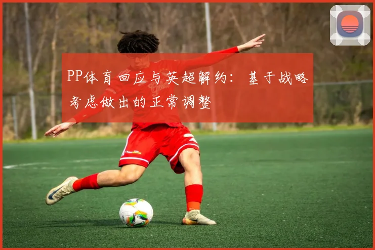 PP体育回应与英超解约：基于战略考虑做出的正常调整
