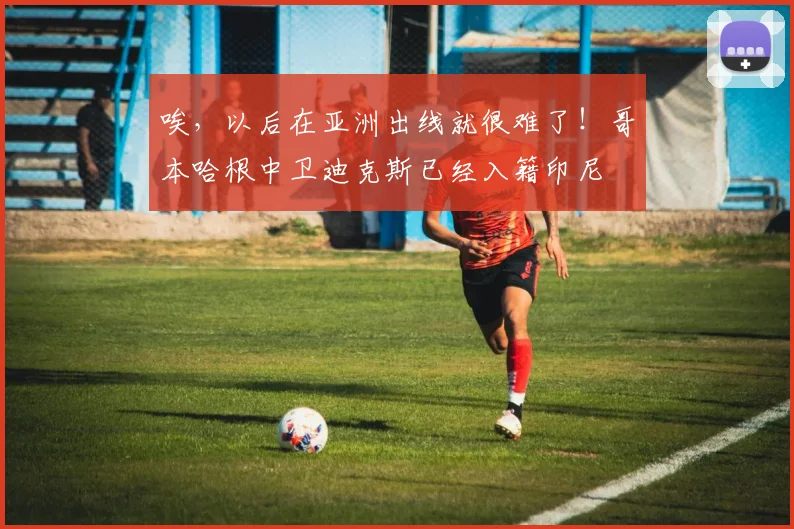 唉，以后在亚洲出线就很难了！哥本哈根中卫迪克斯已经入籍印尼
