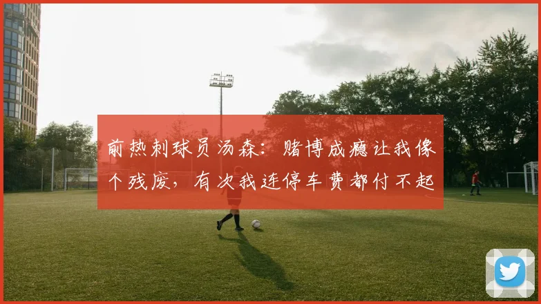 前热刺球员汤森：赌博成瘾让我像个残废，有次我连停车费都付不起