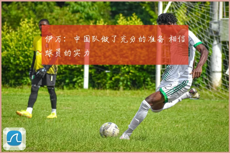 伊万：中国队做了充分的准备 相信球员的实力